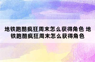 地铁跑酷疯狂周末怎么获得角色 地铁跑酷疯狂周末怎么获得角色